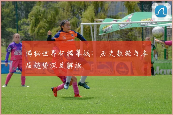 揭秘世界杯揭幕战：历史数据与本届趋势深度解读