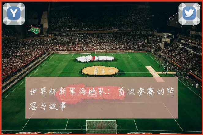 世界杯新军海地队：首次参赛的阵容与故事