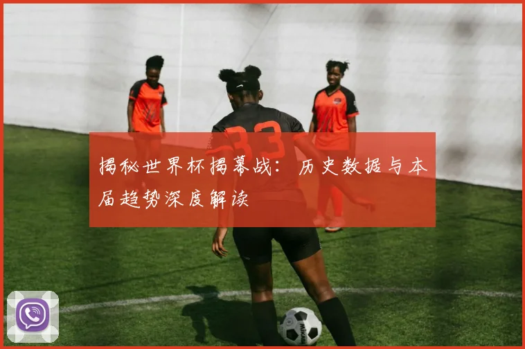 揭秘世界杯揭幕战：历史数据与本届趋势深度解读