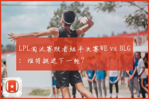 LPL淘汰赛败者组半决赛WE vs BLG：谁将挺进下一轮？