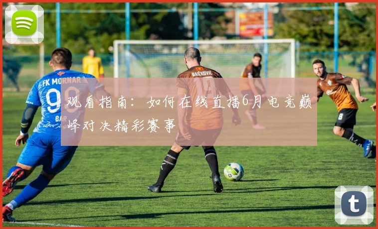 观看指南：如何在线直播6月电竞巅峰对决精彩赛事