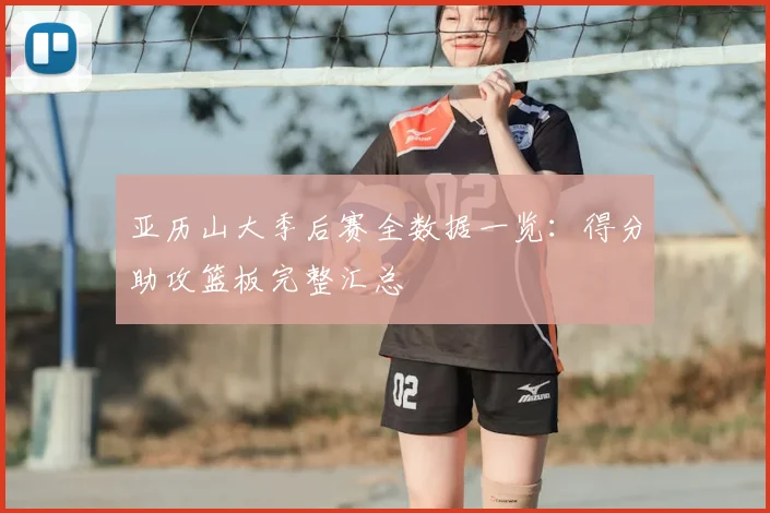 亚历山大季后赛全数据一览：得分助攻篮板完整汇总