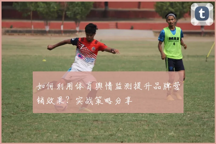 如何利用体育舆情监测提升品牌营销效果？实战策略分享