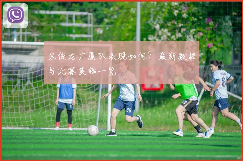 朱俊龙广厦队表现如何？最新数据与比赛集锦一览