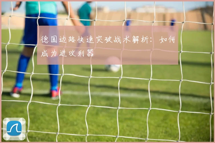 德国边路快速突破战术解析:如何成为进攻利器