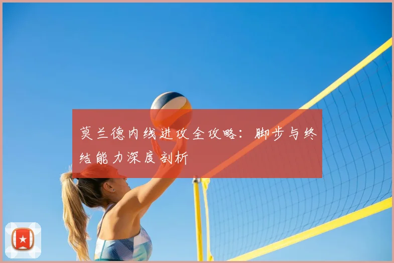 莫兰德内线进攻全攻略：脚步与终结能力深度剖析