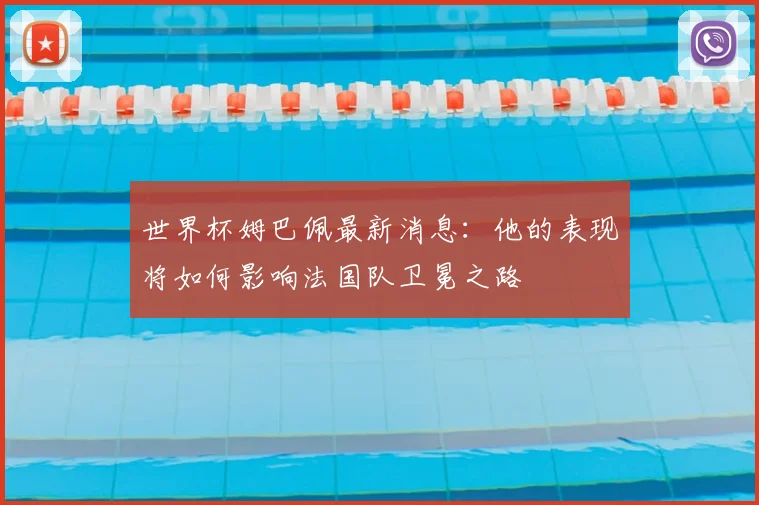 世界杯姆巴佩最新消息：他的表现将如何影响法国队卫冕之路