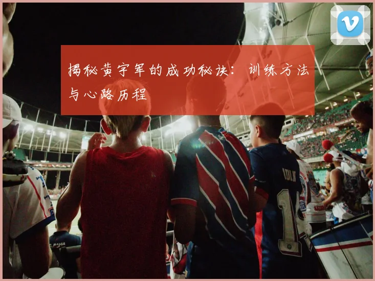 揭秘黄宇军的成功秘诀：训练方法与心路历程