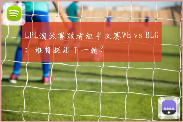 LPL淘汰赛败者组半决赛WE vs BLG:谁将挺进下一轮?