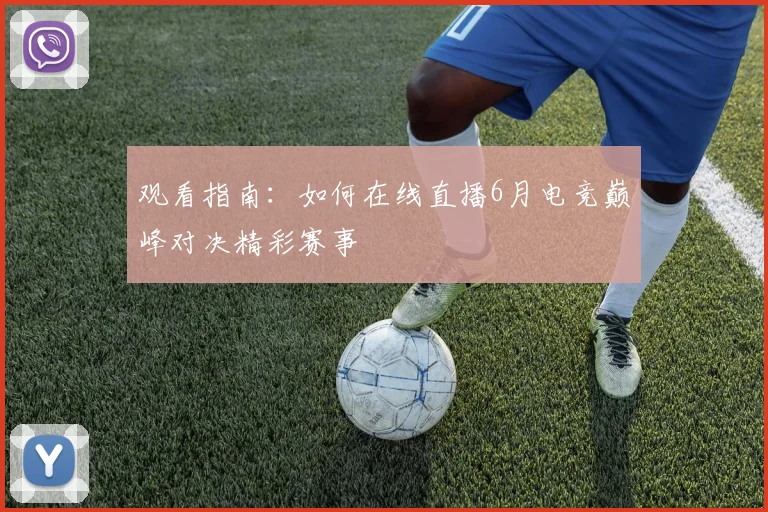 观看指南:如何在线直播6月电竞巅峰对决精彩赛事