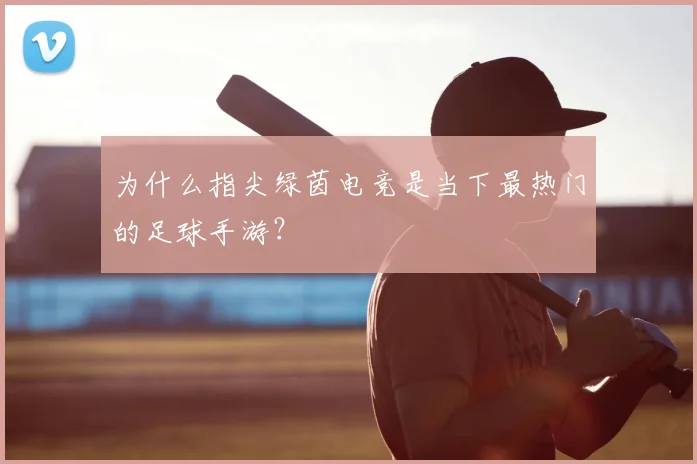 为什么指尖绿茵电竞是当下最热门的足球手游？