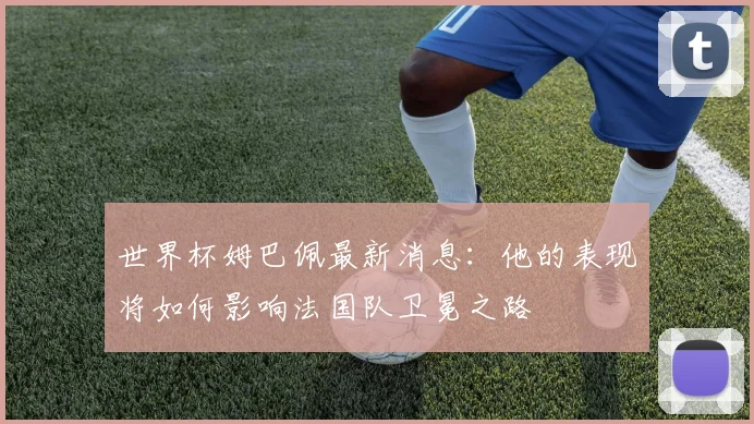 世界杯姆巴佩最新消息：他的表现将如何影响法国队卫冕之路